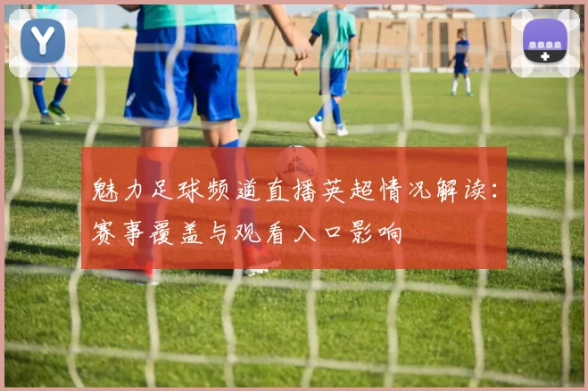 魅力足球频道直播英超情况解读：赛事覆盖与观看入口影响