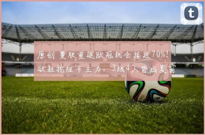 原创 曼联重返欧冠机会接近70%！欲狂挖纽卡主力，3线4人皆成夏窗目标