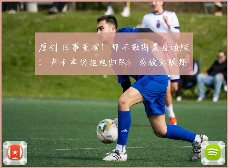 原创 旧事重演！那不勒斯最后通牒：卢卡库仍拒绝归队，或被无限期停赛