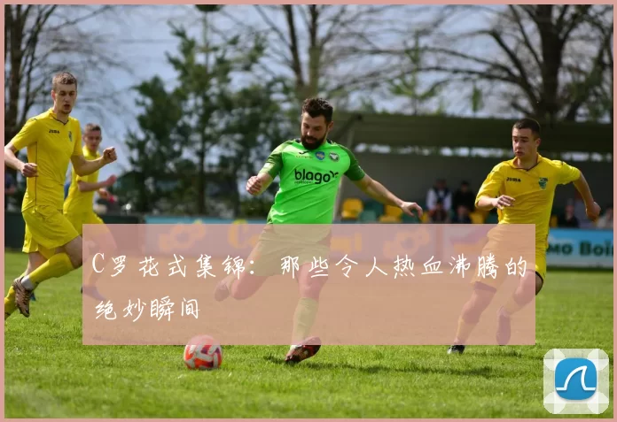 C罗花式集锦：那些令人热血沸腾的绝妙瞬间