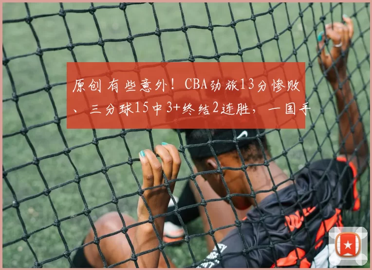 原创 有些意外！CBA劲旅13分惨败、三分球15中3+终结2连胜，一国手6中0