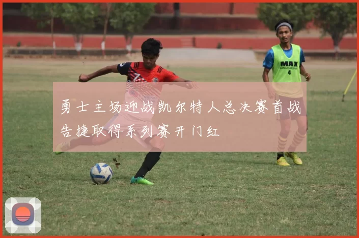 勇士主场迎战凯尔特人总决赛首战告捷取得系列赛开门红