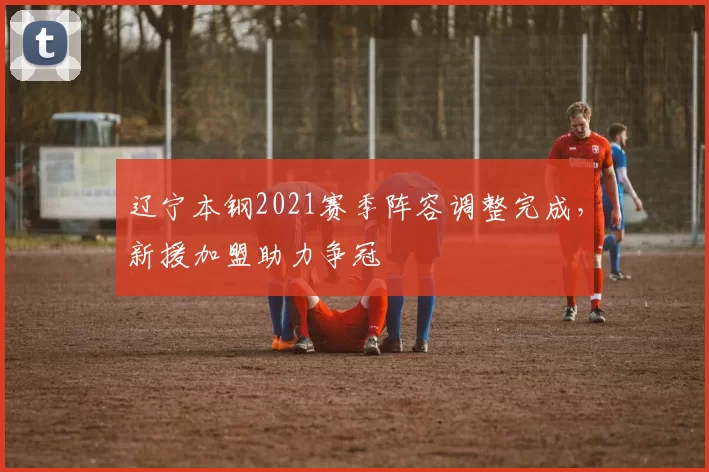 辽宁本钢2021赛季阵容调整完成，新援加盟助力争冠