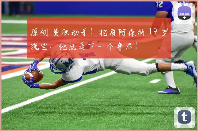 原创 曼联动手！挖角阿森纳 19 岁瑰宝，他就是下一个鲁尼！