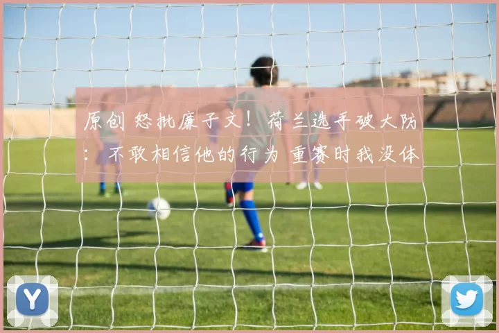 原创 怒批廉子文！荷兰选手破大防：不敢相信他的行为 重赛时我没体力了