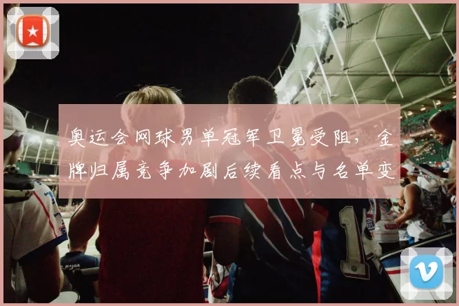奥运会网球男单冠军卫冕受阻，金牌归属竞争加剧后续看点与名单变化