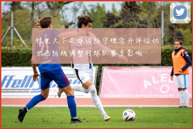 特里天下足球谈防守理念并评估切尔西防线调整对球队赛季影响