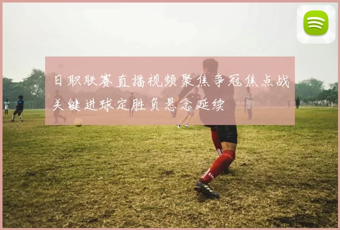 日职联赛直播视频聚焦争冠焦点战关键进球定胜负悬念延续