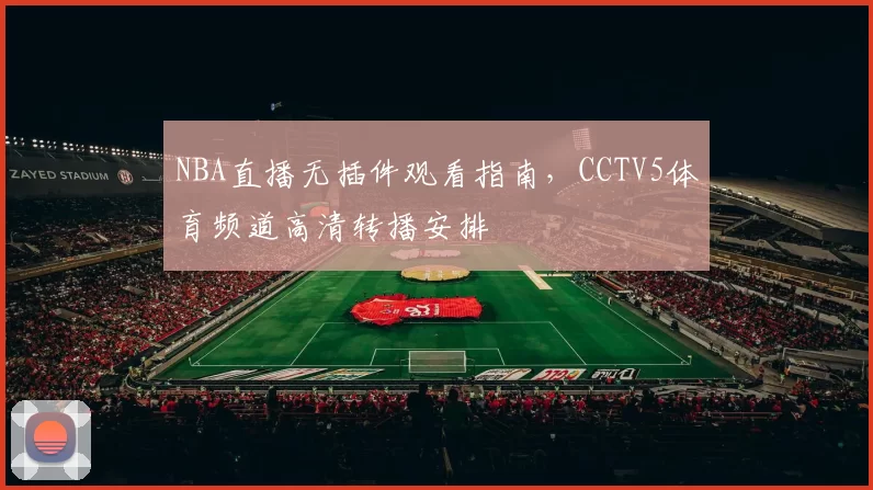 NBA直播无插件观看指南，CCTV5体育频道高清转播安排