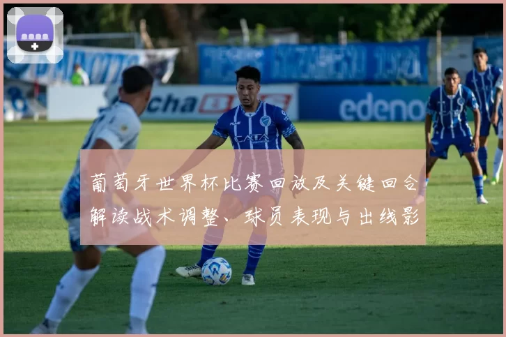 葡萄牙世界杯比赛回放及关键回合解读战术调整、球员表现与出线影响
