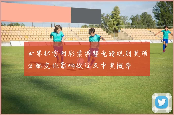 世界杯官网彩票调整竞猜规则奖项分配变化影响投注及中奖概率