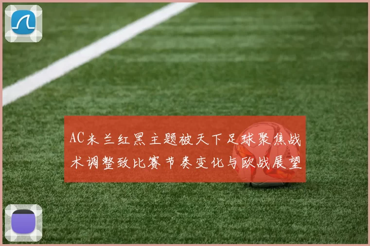 AC米兰红黑主题被天下足球聚焦战术调整致比赛节奏变化与欧战展望
