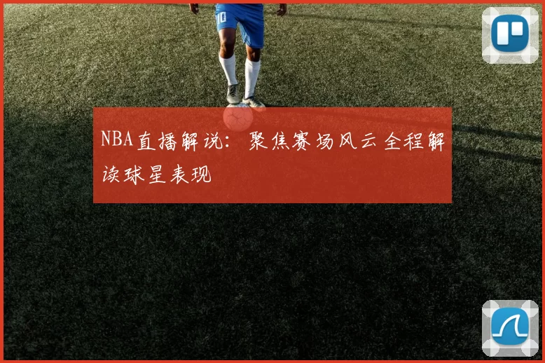NBA直播解说：聚焦赛场风云全程解读球星表现