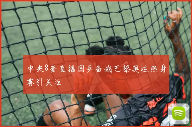 中央8套直播国乒备战巴黎奥运热身赛引关注