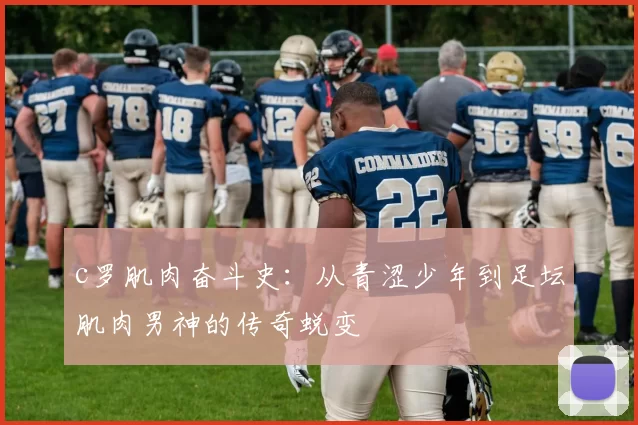 c罗肌肉奋斗史：从青涩少年到足坛肌肉男神的传奇蜕变