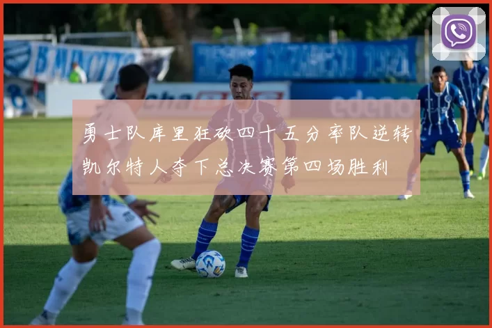 勇士队库里狂砍四十五分率队逆转凯尔特人夺下总决赛第四场胜利