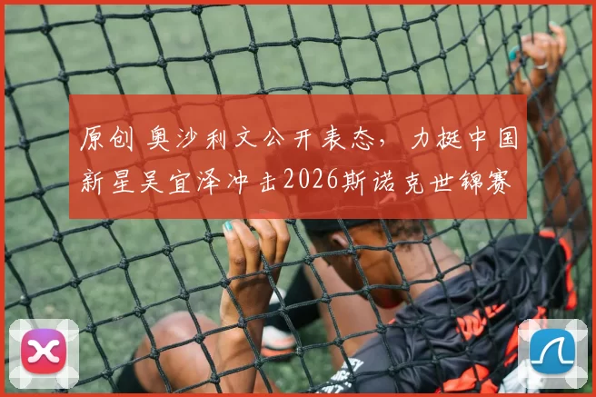 原创 奥沙利文公开表态，力挺中国新星吴宜泽冲击2026斯诺克世锦赛冠军