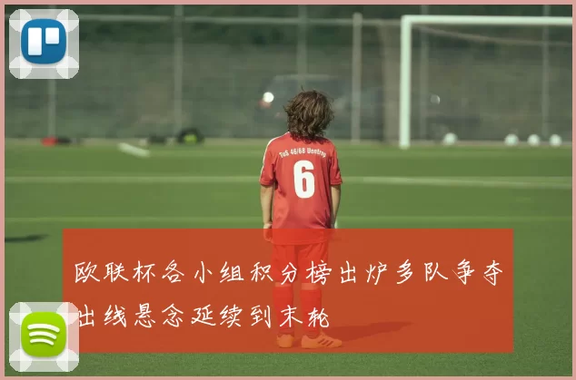 欧联杯各小组积分榜出炉多队争夺出线悬念延续到末轮