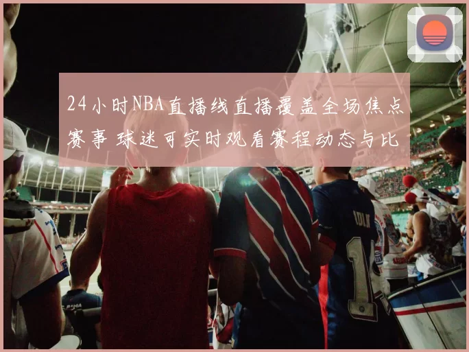 24小时NBA直播线直播覆盖全场焦点赛事 球迷可实时观看赛程动态与比分变化
