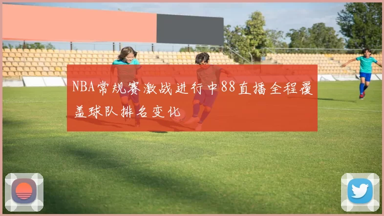 NBA常规赛激战进行中88直播全程覆盖球队排名变化