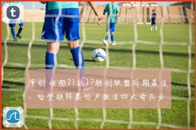 原创 快船21战17胜创联盟同期最佳，哈登缺阵泰伦卢激活四大奇兵分担小卡压力