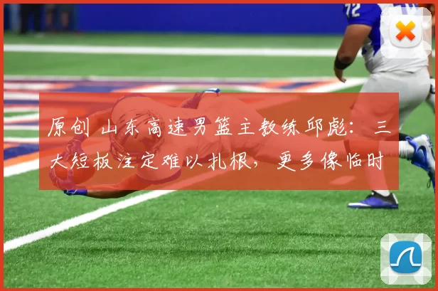 原创 山东高速男篮主教练邱彪：三大短板注定难以扎根，更多像临时“救火员”