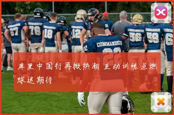 库里中国行再掀热潮 互动训练点燃球迷期待