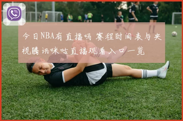 今日NBA有直播吗 赛程时间表与央视腾讯咪咕直播观看入口一览