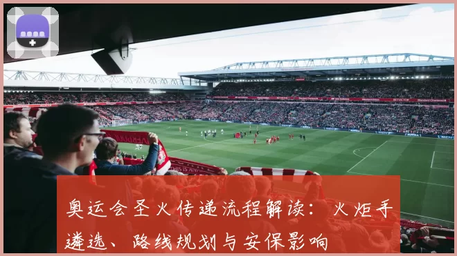 奥运会圣火传递流程解读：火炬手遴选、路线规划与安保影响