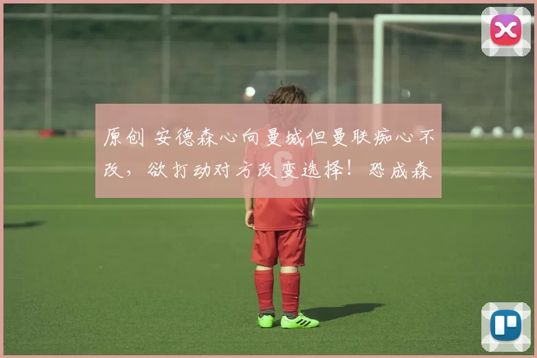 原创 安德森心向曼城但曼联痴心不改，欲打动对方改变选择！恐成森林抬价工具