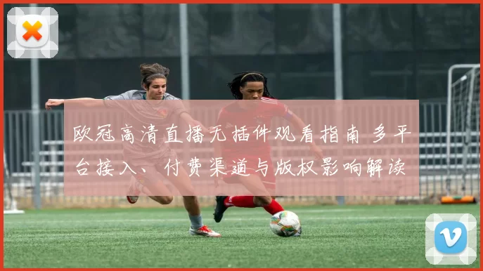 欧冠高清直播无插件观看指南 多平台接入、付费渠道与版权影响解读