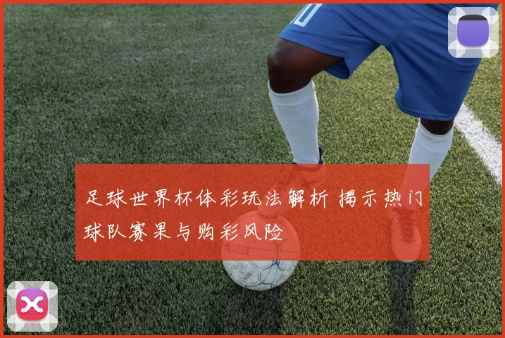 足球世界杯体彩玩法解析 揭示热门球队赛果与购彩风险