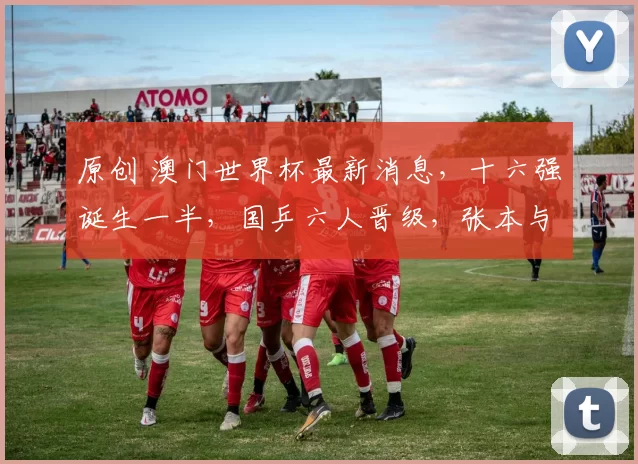 原创 澳门世界杯最新消息，十六强诞生一半，国乒六人晋级，张本与伊藤过关