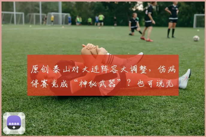 原创 泰山对大连阵容大调整，伤病停赛竟成“神秘武器”？也可说无人用