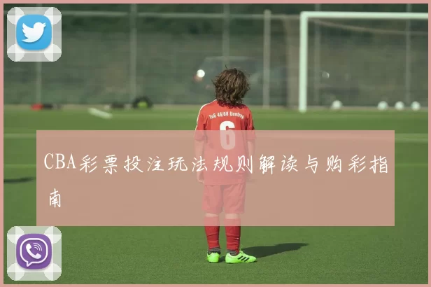 CBA彩票投注玩法规则解读与购彩指南