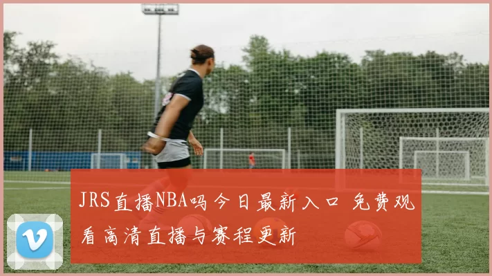 JRS直播NBA吗今日最新入口 免费观看高清直播与赛程更新