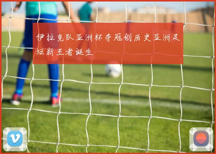 伊拉克队亚洲杯夺冠创历史亚洲足坛新王者诞生