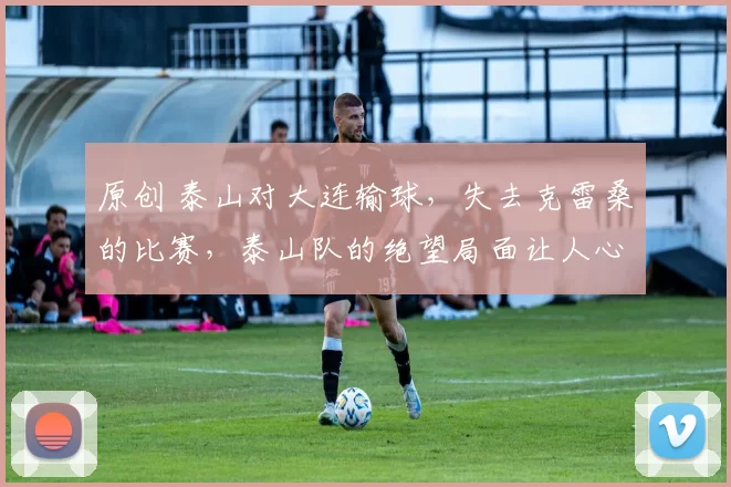 原创 泰山对大连输球，失去克雷桑的比赛，泰山队的绝望局面让人心痛！